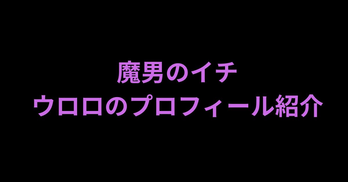 魔男のイチウロロのプロフィールについて