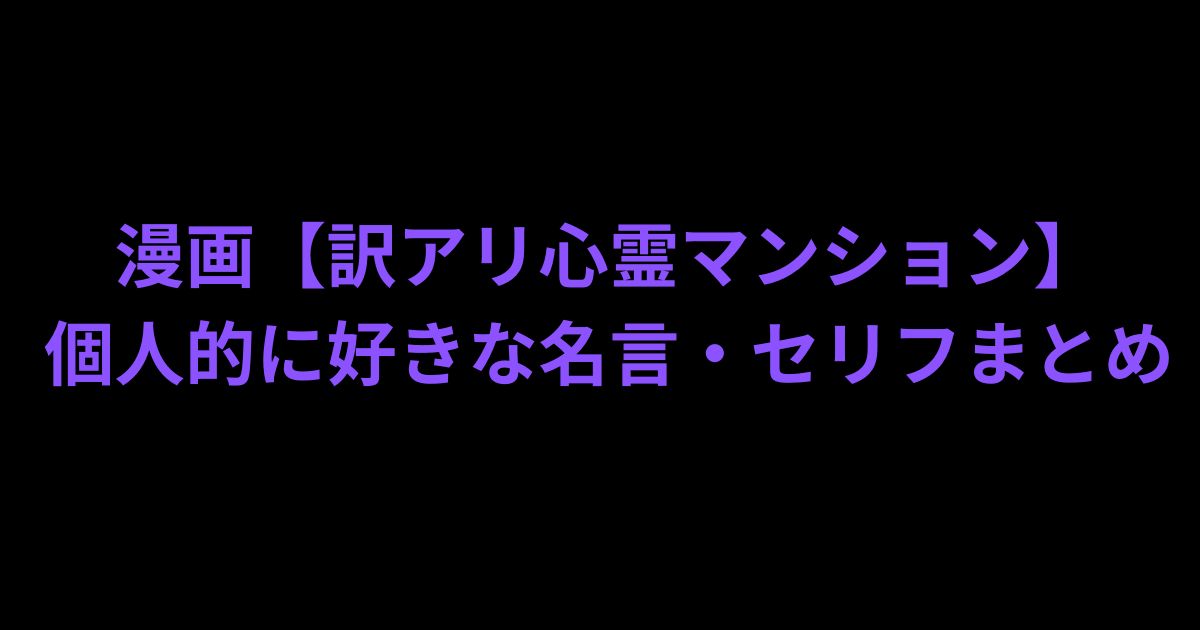 訳アリ心霊マンショ個人的に好きな名言・セリフまとめ