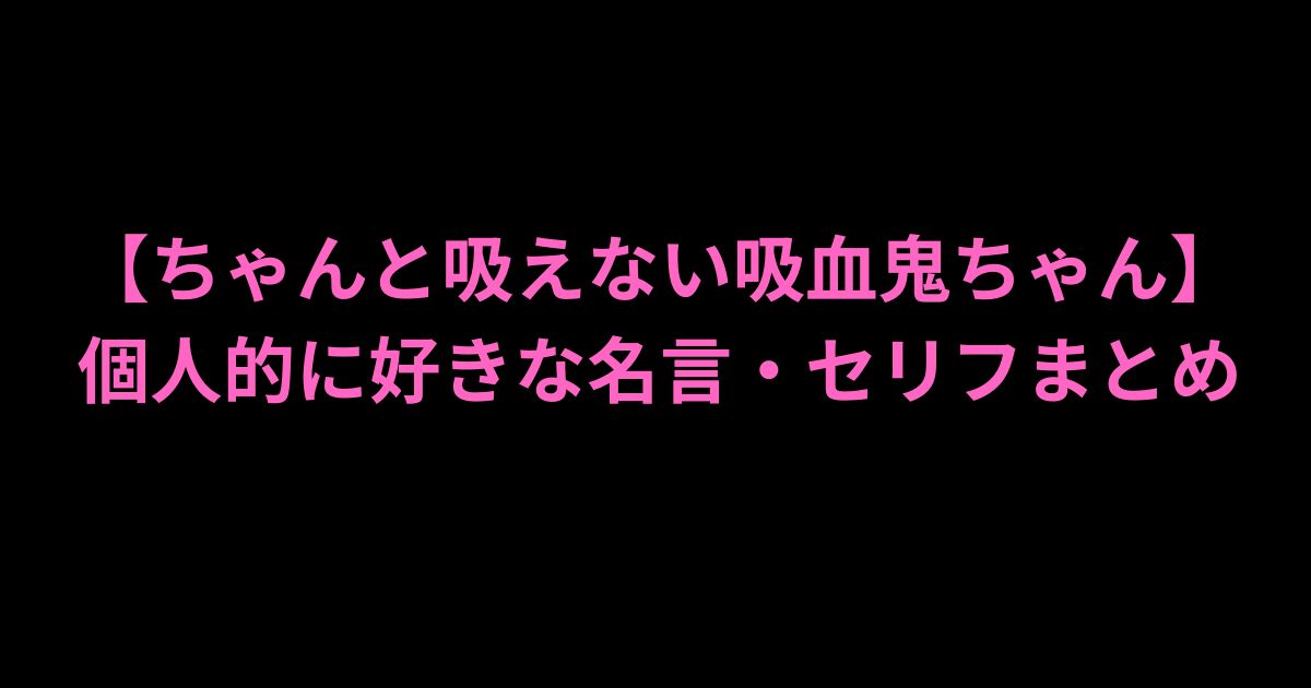 【ちゃんと吸えない吸血鬼ちゃん】個人的に好きな名言・セリフまとめ